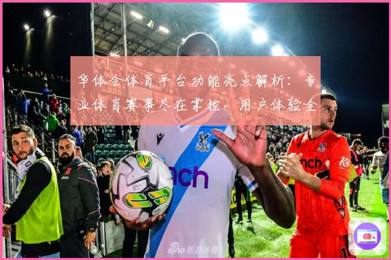 华体会体育平台功能亮点解析：专业体育赛事尽在掌控，用户体验全方位升级