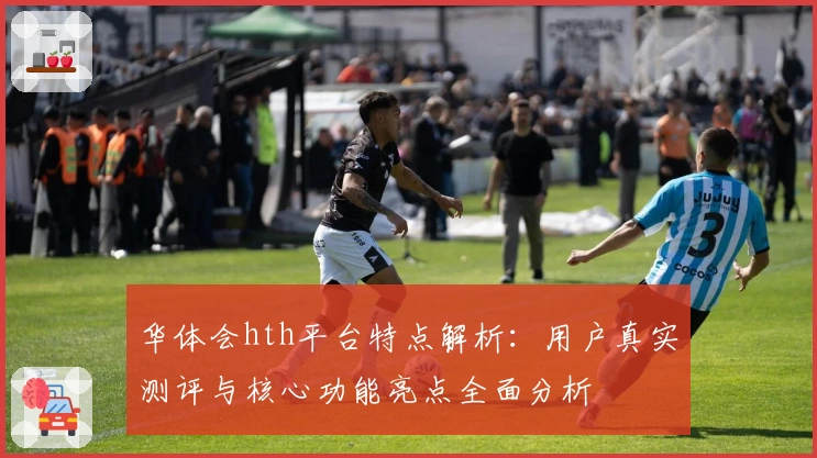 华体会hth平台特点解析：用户真实测评与核心功能亮点全面分析