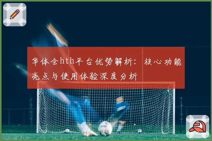 华体会hth平台优势解析：核心功能亮点与使用体验深度分析