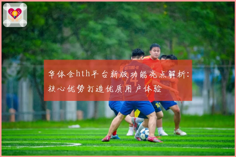 华体会hth平台新版功能亮点解析：核心优势打造优质用户体验