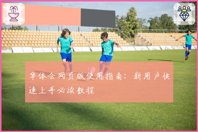 华体会网页版使用指南：新用户快速上手必读教程