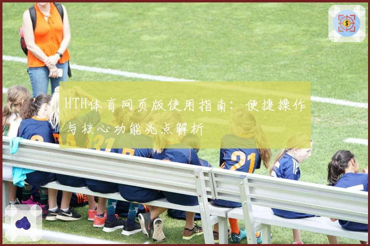HTH体育网页版使用指南：便捷操作与核心功能亮点解析
