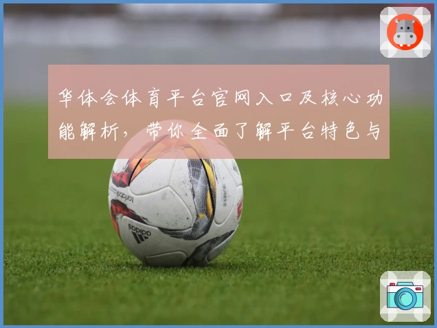 华体会体育平台官网入口及核心功能解析，带你全面了解平台特色与操作体验