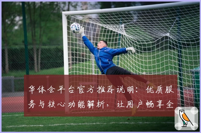 华体会平台官方推荐说明：优质服务与核心功能解析，让用户畅享全新体验