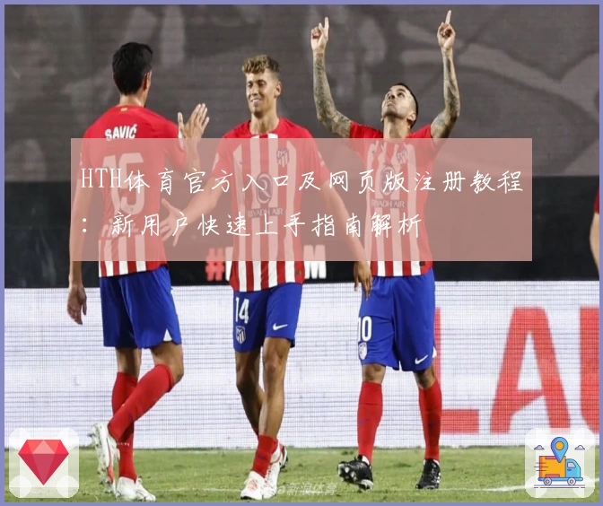 HTH体育官方入口及网页版注册教程：新用户快速上手指南解析