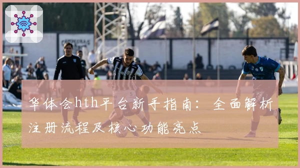 华体会hth平台新手指南：全面解析注册流程及核心功能亮点