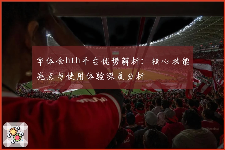 华体会hth平台优势解析：核心功能亮点与使用体验深度分析