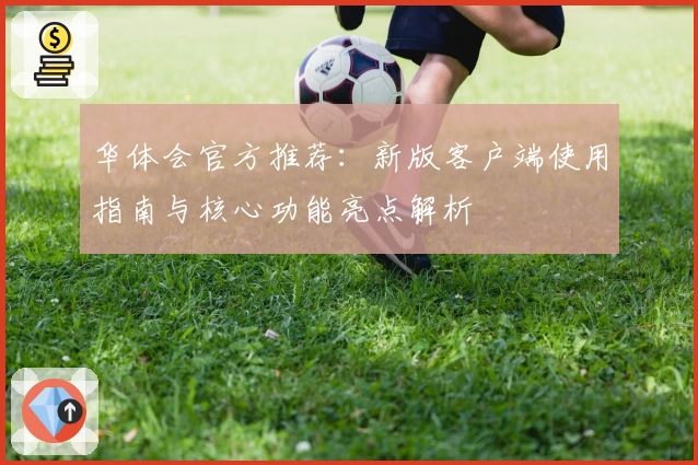 华体会官方推荐：新版客户端使用指南与核心功能亮点解析