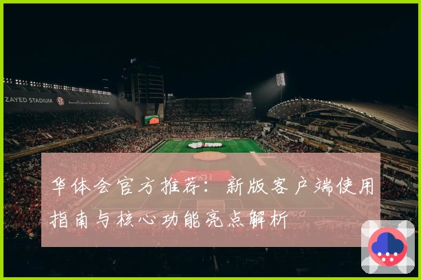 华体会官方推荐：新版客户端使用指南与核心功能亮点解析