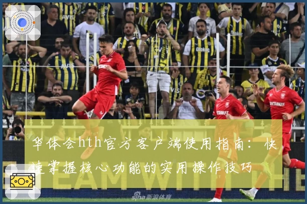 华体会hth官方客户端使用指南：快速掌握核心功能的实用操作技巧