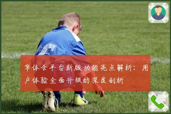 华体会平台新版功能亮点解析：用户体验全面升级的深度剖析