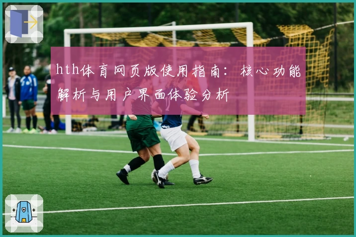 hth体育网页版使用指南：核心功能解析与用户界面体验分析