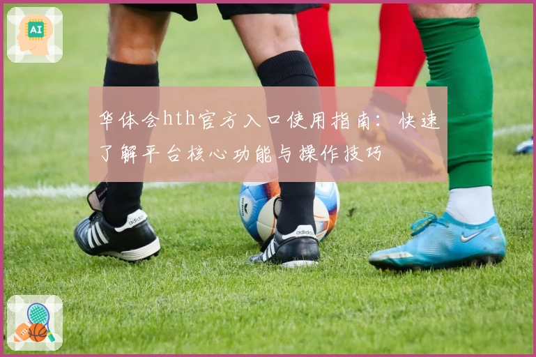 华体会hth官方入口使用指南：快速了解平台核心功能与操作技巧