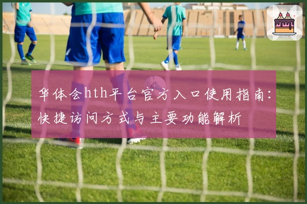 华体会hth平台官方入口使用指南：快捷访问方式与主要功能解析