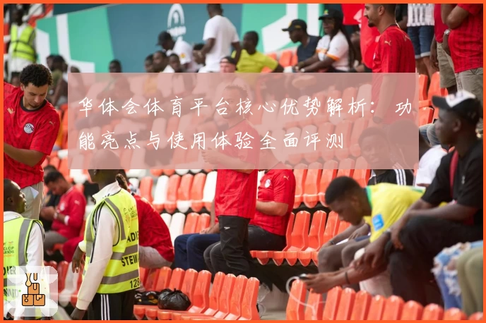 华体会体育平台核心优势解析：功能亮点与使用体验全面评测
