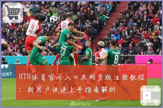 HTH体育官方入口及网页版注册教程：新用户快速上手指南解析
