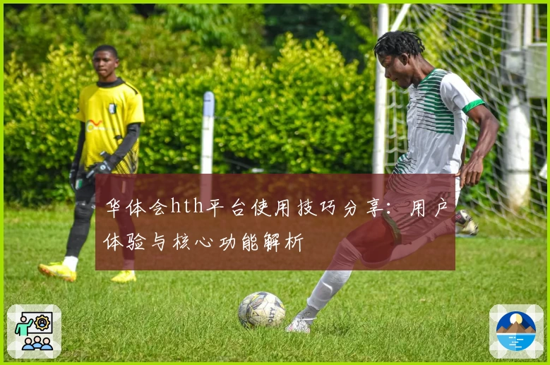 华体会hth平台使用技巧分享：用户体验与核心功能解析