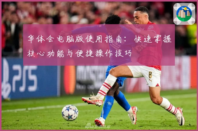 华体会电脑版使用指南：快速掌握核心功能与便捷操作技巧