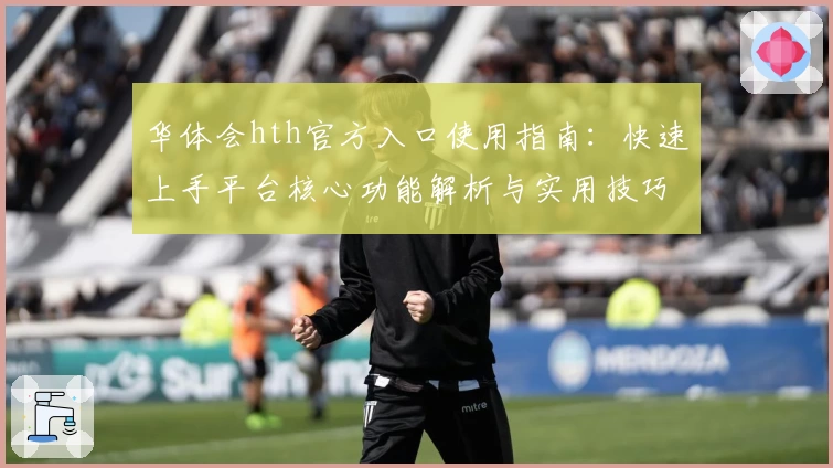 华体会hth官方入口使用指南：快速上手平台核心功能解析与实用技巧分享