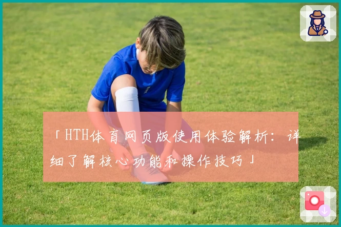 「HTH体育网页版使用体验解析：详细了解核心功能和操作技巧」